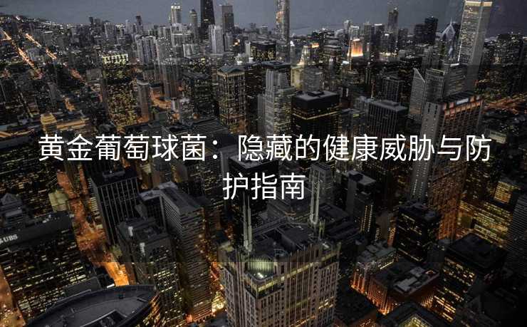 黄金葡萄球菌：隐藏的健康威胁与防护指南