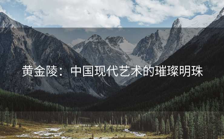 黄金陵：中国现代艺术的璀璨明珠