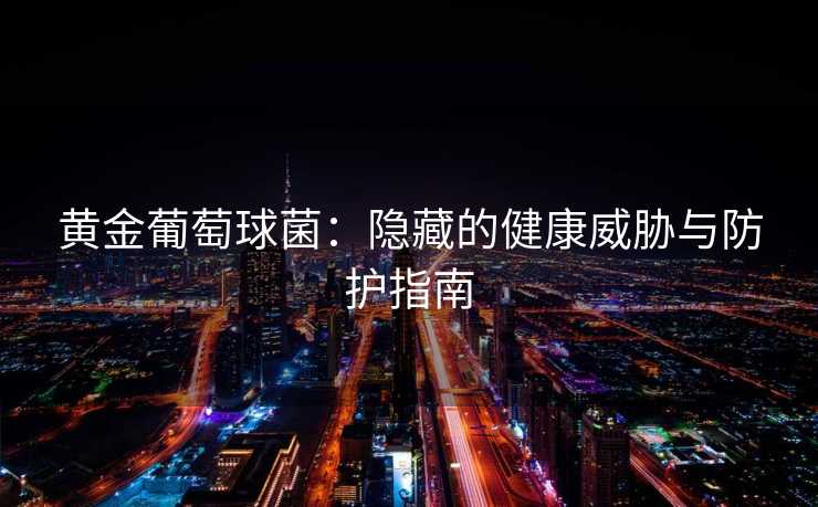 黄金葡萄球菌：隐藏的健康威胁与防护指南