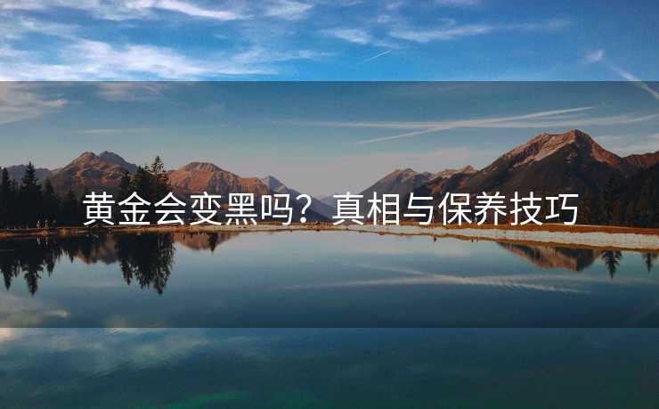 黄金会变黑吗？真相与保养技巧