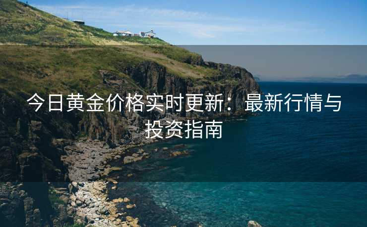 今日黄金价格实时更新：最新行情与投资指南