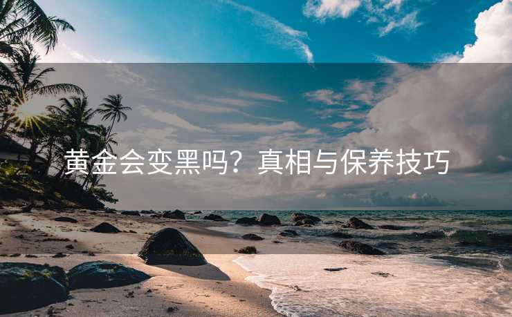 黄金会变黑吗？真相与保养技巧
