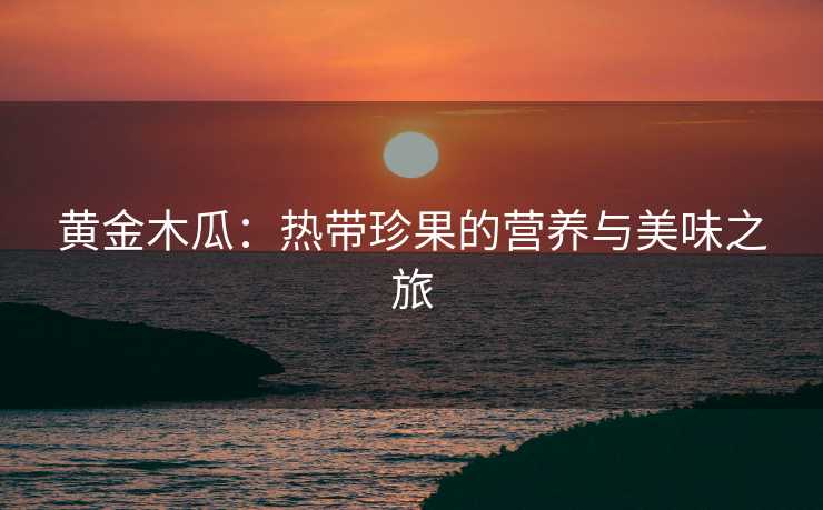 黄金木瓜：热带珍果的营养与美味之旅