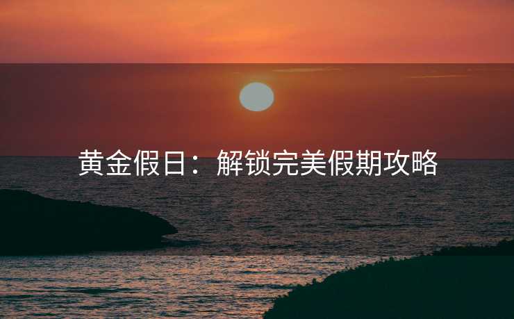 黄金假日：解锁完美假期攻略