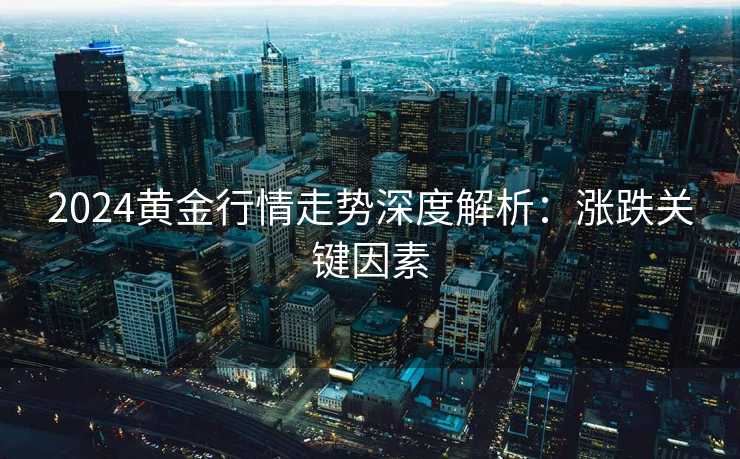 2024黄金行情走势深度解析：涨跌关键因素