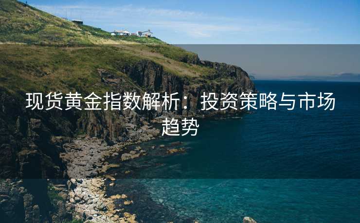 现货黄金指数解析：投资策略与市场趋势