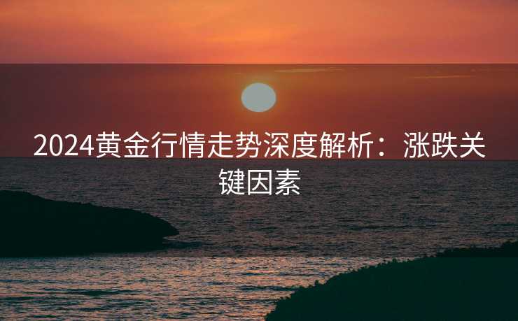 2024黄金行情走势深度解析：涨跌关键因素