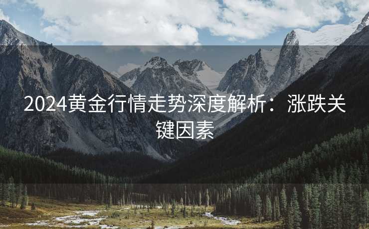 2024黄金行情走势深度解析：涨跌关键因素
