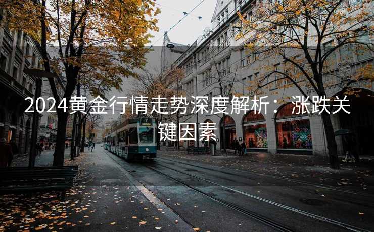 2024黄金行情走势深度解析：涨跌关键因素