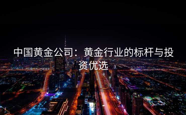 中国黄金公司：黄金行业的标杆与投资优选