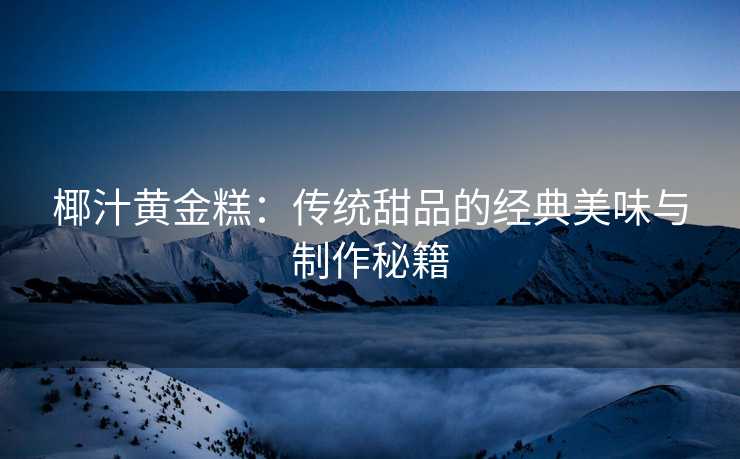 椰汁黄金糕：传统甜品的经典美味与制作秘籍