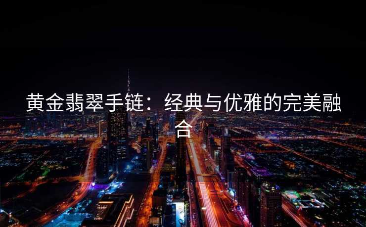 黄金翡翠手链：经典与优雅的完美融合