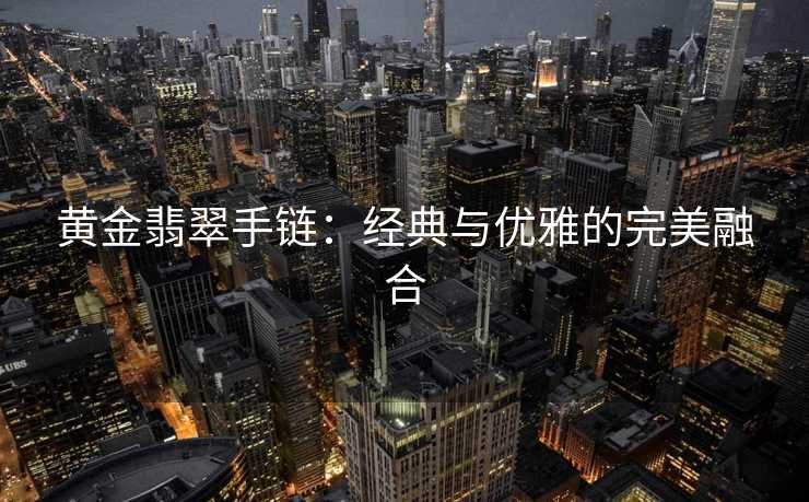 黄金翡翠手链：经典与优雅的完美融合