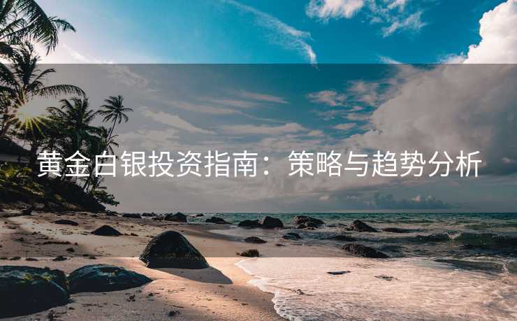黄金白银投资指南：策略与趋势分析
