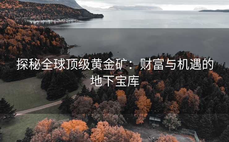 探秘全球顶级黄金矿：财富与机遇的地下宝库
