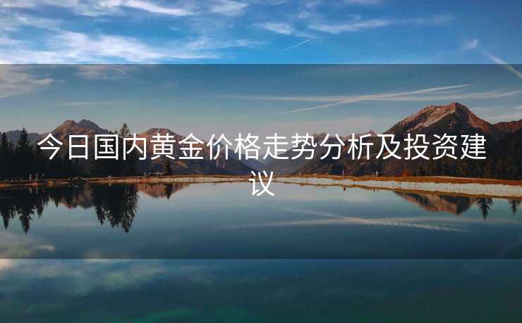 今日国内黄金价格走势分析及投资建议