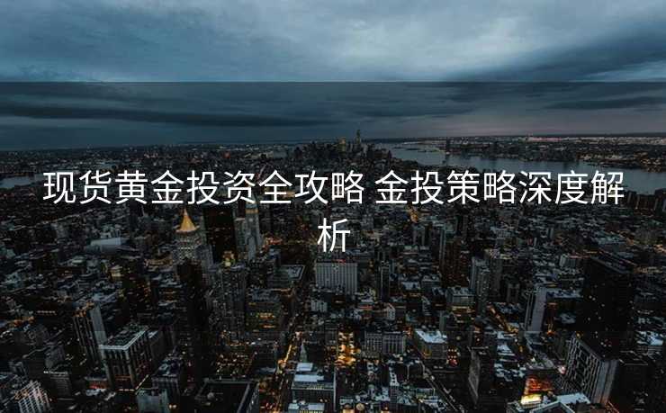 现货黄金投资全攻略 金投策略深度解析