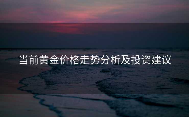当前黄金价格走势分析及投资建议