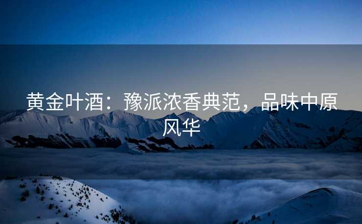 黄金叶酒：豫派浓香典范，品味中原风华