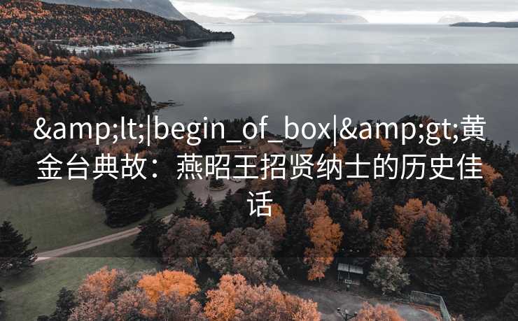 &lt;|begin_of_box|&gt;黄金台典故：燕昭王招贤纳士的历史佳话