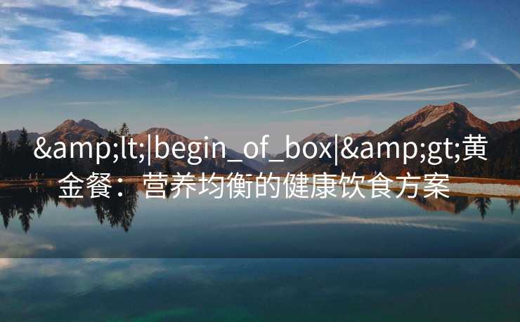 &lt;|begin_of_box|&gt;黄金餐：营养均衡的健康饮食方案  