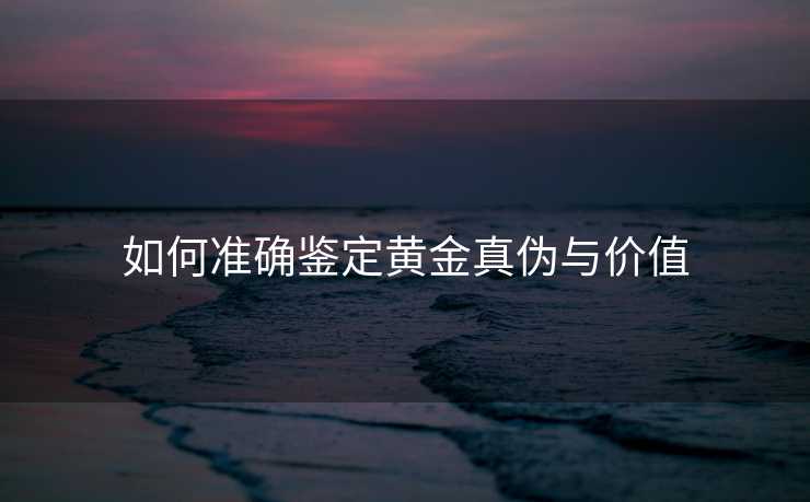 如何准确鉴定黄金真伪与价值