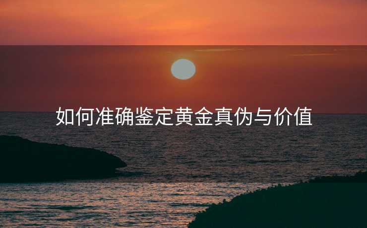 如何准确鉴定黄金真伪与价值
