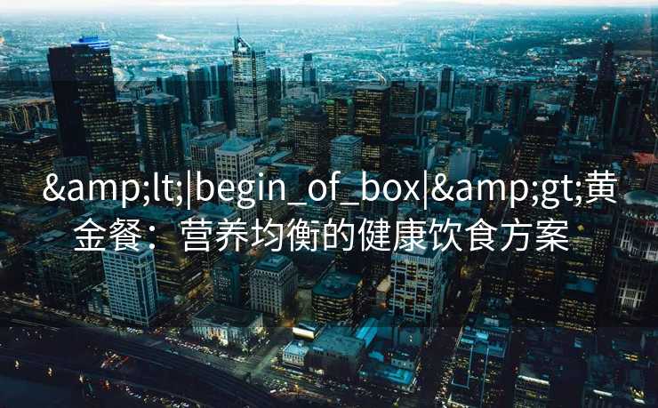 &lt;|begin_of_box|&gt;黄金餐：营养均衡的健康饮食方案  
