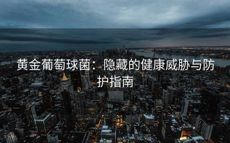 黄金葡萄球菌：隐藏的健康威胁与防护指南