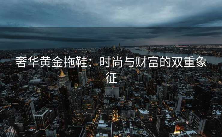 奢华黄金拖鞋：时尚与财富的双重象征