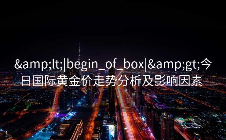 &lt;|begin_of_box|&gt;今日国际黄金价走势分析及影响因素  