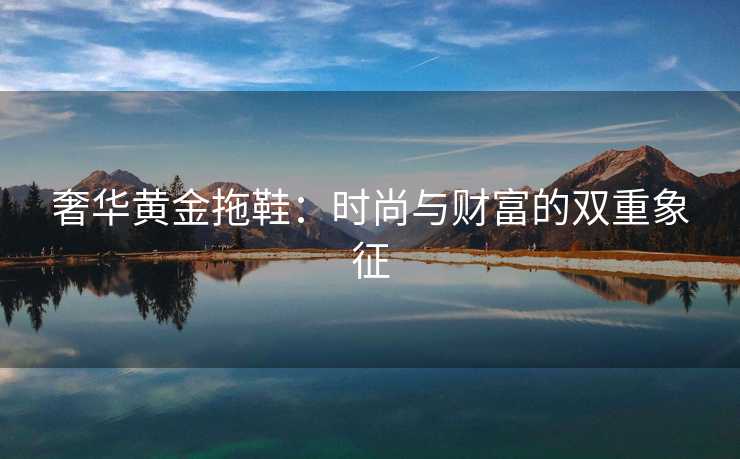 奢华黄金拖鞋：时尚与财富的双重象征