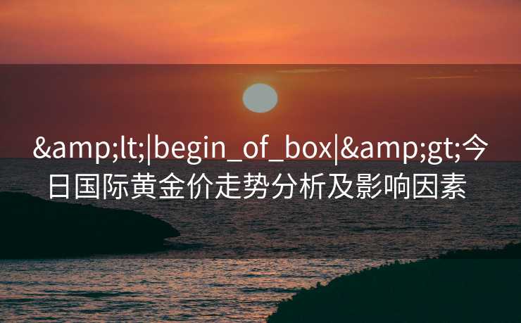 &lt;|begin_of_box|&gt;今日国际黄金价走势分析及影响因素  