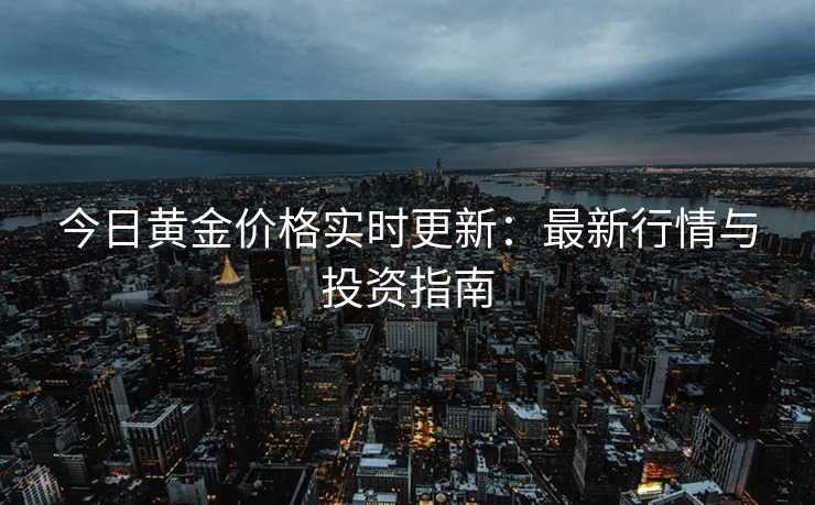 今日黄金价格实时更新：最新行情与投资指南