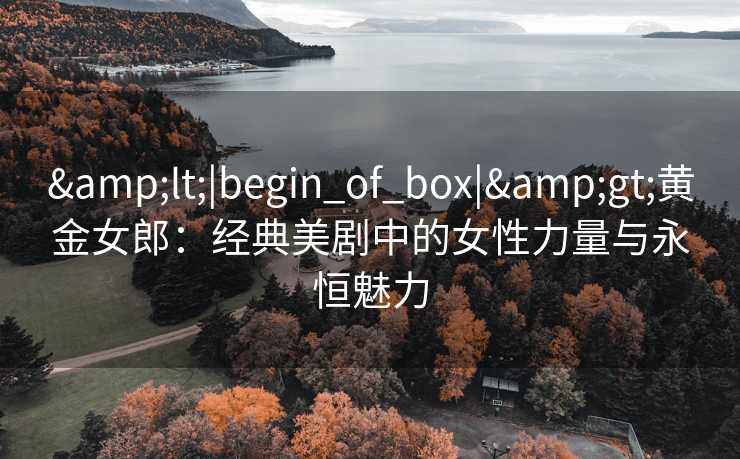 &lt;|begin_of_box|&gt;黄金女郎：经典美剧中的女性力量与永恒魅力