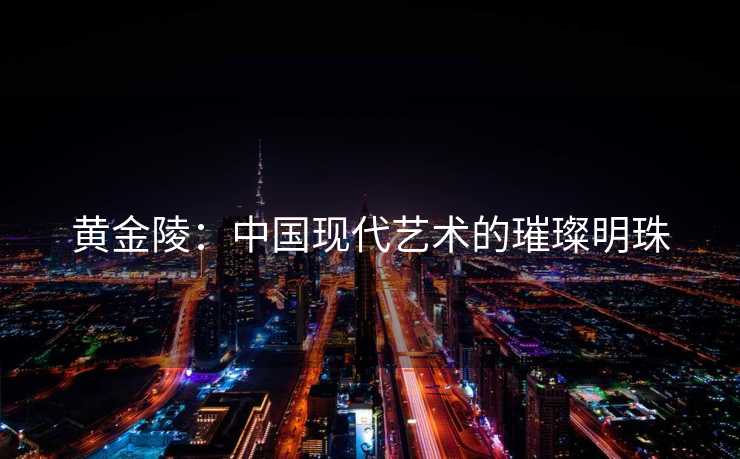 黄金陵：中国现代艺术的璀璨明珠