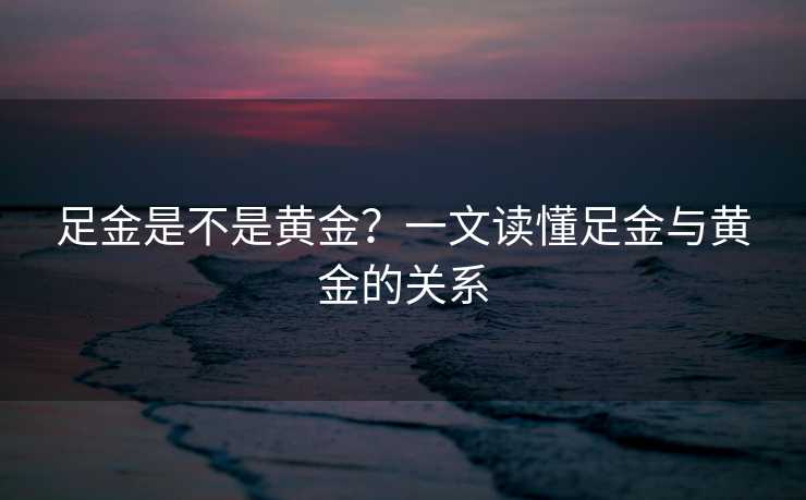 足金是不是黄金？一文读懂足金与黄金的关系
