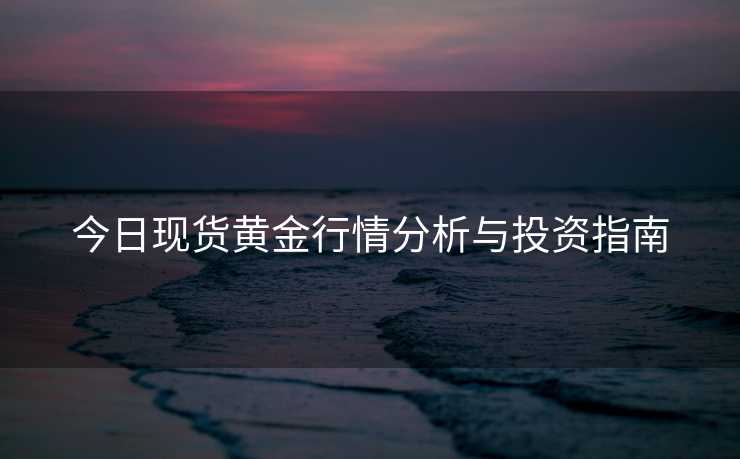 今日现货黄金行情分析与投资指南