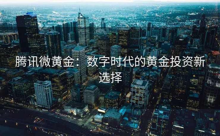 腾讯微黄金：数字时代的黄金投资新选择