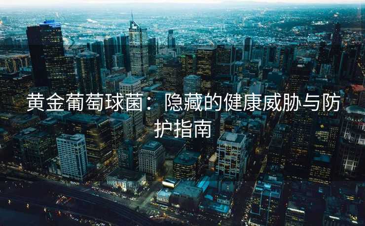 黄金葡萄球菌：隐藏的健康威胁与防护指南