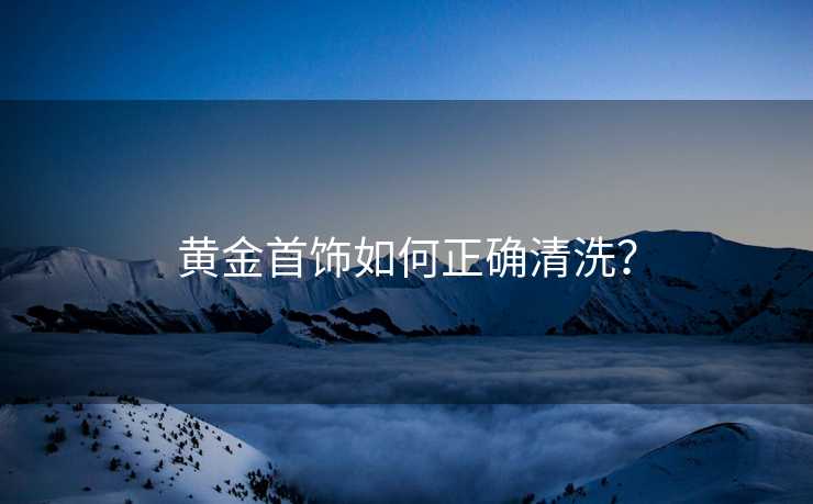 黄金首饰如何正确清洗？