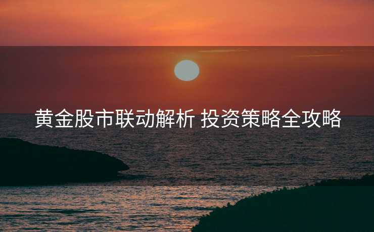 黄金股市联动解析 投资策略全攻略