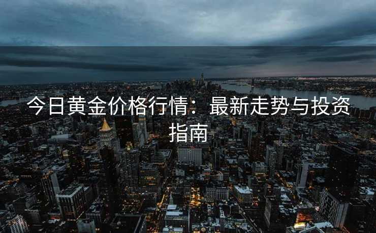 今日黄金价格行情：最新走势与投资指南