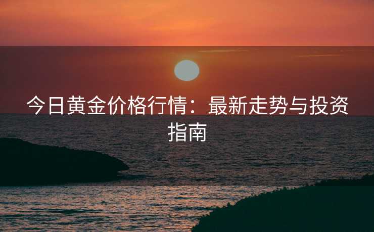 今日黄金价格行情：最新走势与投资指南