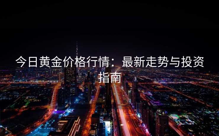 今日黄金价格行情：最新走势与投资指南