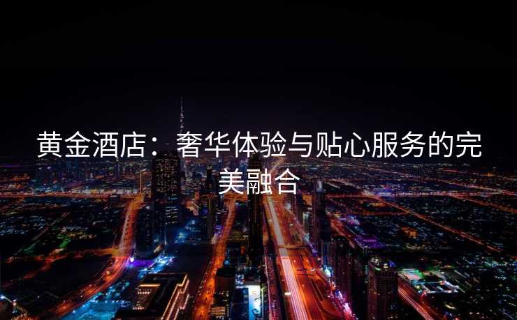 黄金酒店：奢华体验与贴心服务的完美融合
