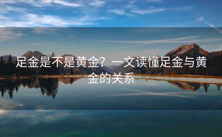 足金是不是黄金？一文读懂足金与黄金的关系