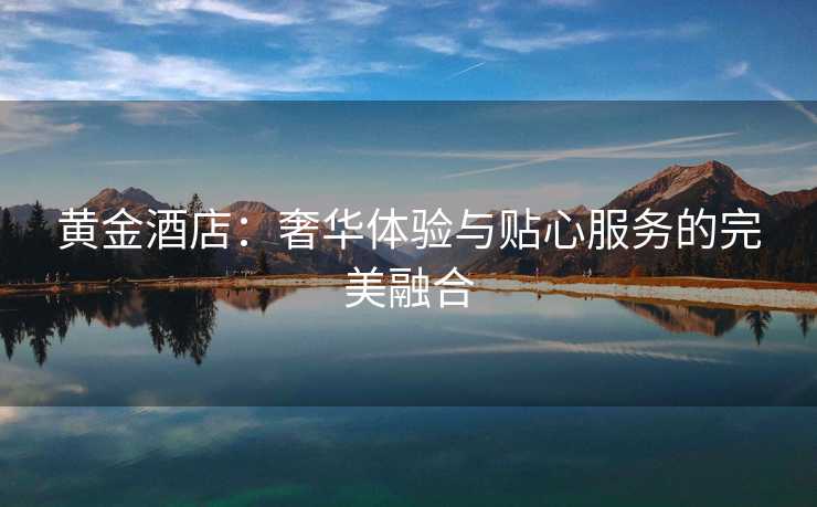 黄金酒店：奢华体验与贴心服务的完美融合
