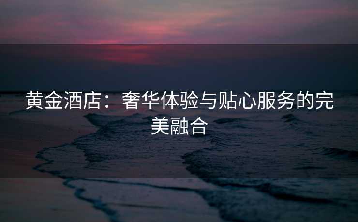 黄金酒店：奢华体验与贴心服务的完美融合