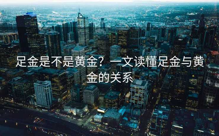 足金是不是黄金？一文读懂足金与黄金的关系